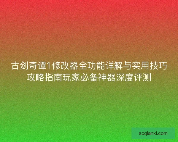 古剑奇谭1修改器全功能详解与实用技巧攻略指南玩家必备神器深度评测