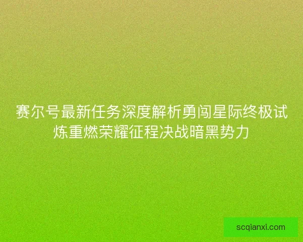 赛尔号最新任务深度解析勇闯星际终极试炼重燃荣耀征程决战暗黑势力