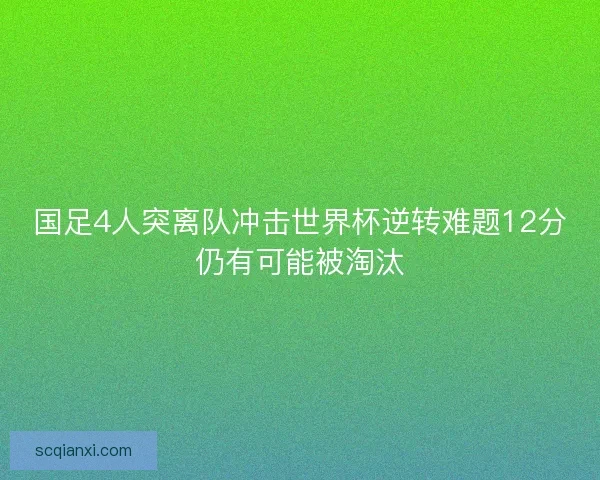 国足4人突离队冲击世界杯逆转难题12分仍有可能被淘汰