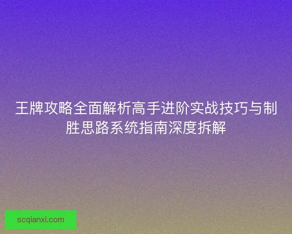 王牌攻略全面解析高手进阶实战技巧与制胜思路系统指南深度拆解