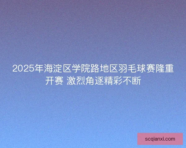 2025年海淀区学院路地区羽毛球赛隆重开赛 激烈角逐精彩不断