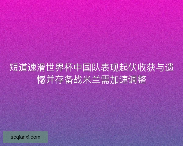 短道速滑世界杯中国队表现起伏收获与遗憾并存备战米兰需加速调整