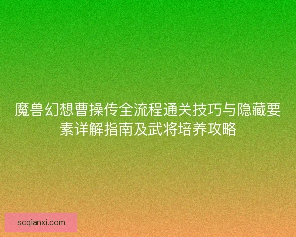 魔兽幻想曹操传全流程通关技巧与隐藏要素详解指南及武将培养攻略