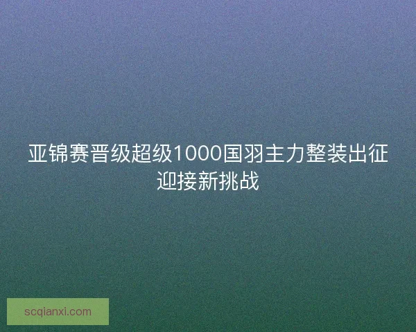 亚锦赛晋级超级1000国羽主力整装出征迎接新挑战