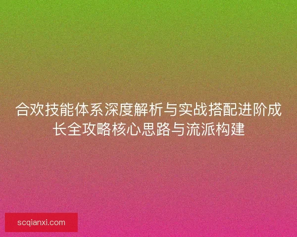 合欢技能体系深度解析与实战搭配进阶成长全攻略核心思路与流派构建