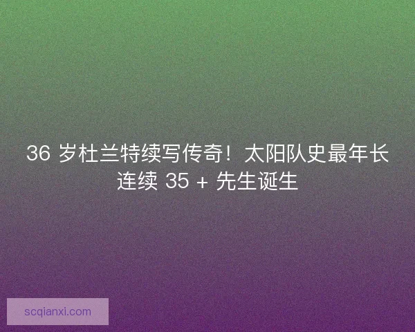 36 岁杜兰特续写传奇！太阳队史最年长连续 35 + 先生诞生