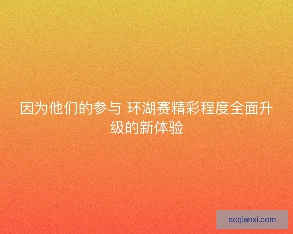 因为他们的参与 环湖赛精彩程度全面升级的新体验