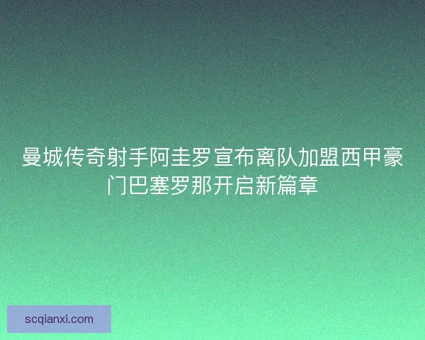 曼城传奇射手阿圭罗宣布离队加盟西甲豪门巴塞罗那开启新篇章